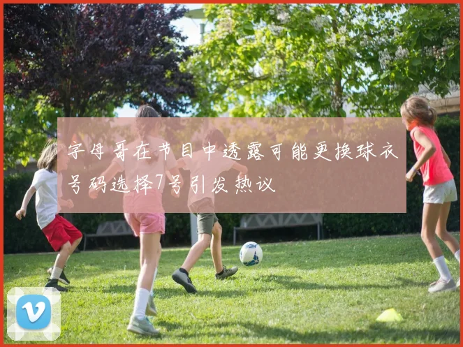 字母哥在节目中透露可能更换球衣号码选择7号引发热议