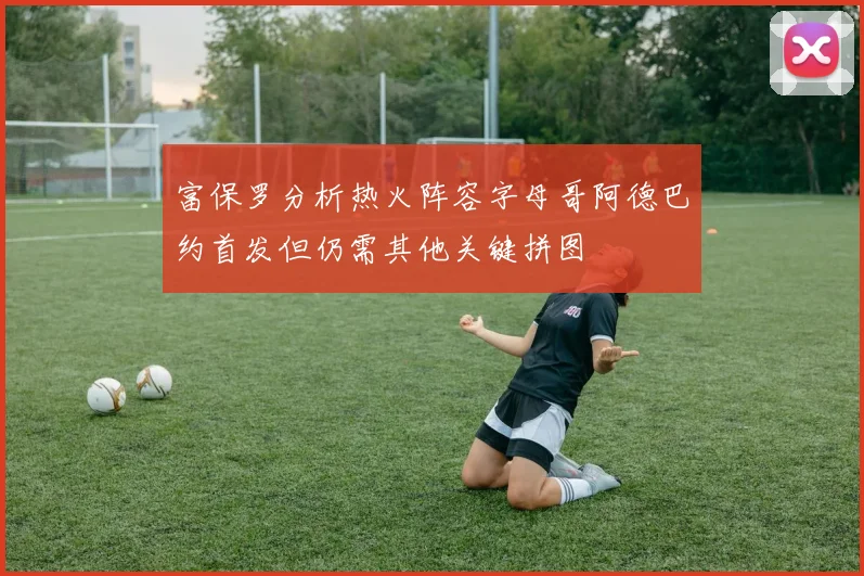 富保罗分析热火阵容字母哥阿德巴约首发但仍需其他关键拼图