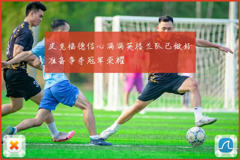 皮克福德信心满满英格兰队已做好准备争夺冠军荣耀