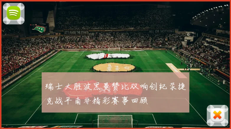 瑞士大胜波黑曼赞比双响创纪录捷克战平南非精彩赛事回顾