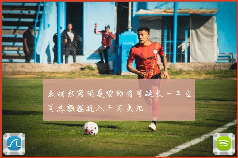 米切尔若明夏续约将可延长一年合同总额接近八千万美元