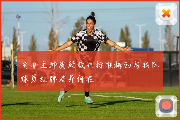 南非主帅质疑裁判标准梅西与我队球员红牌差异何在