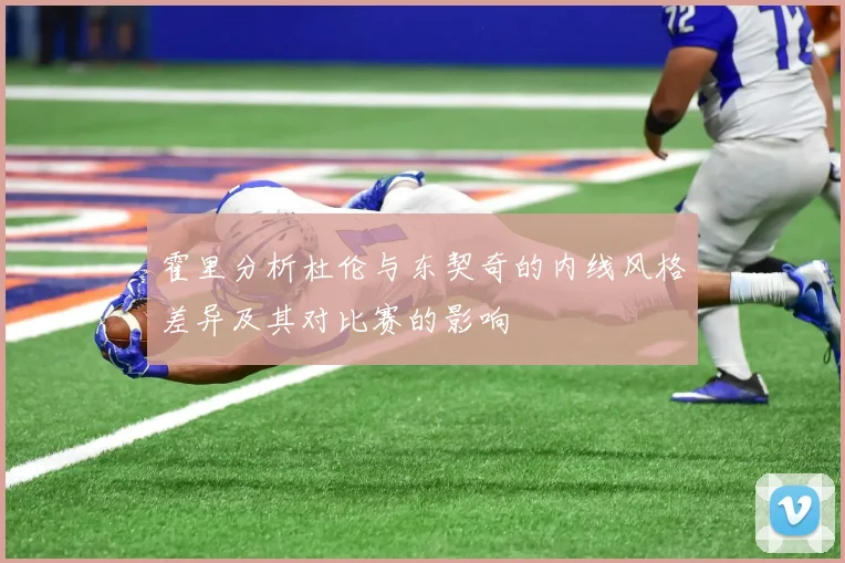 霍里分析杜伦与东契奇的内线风格差异及其对比赛的影响