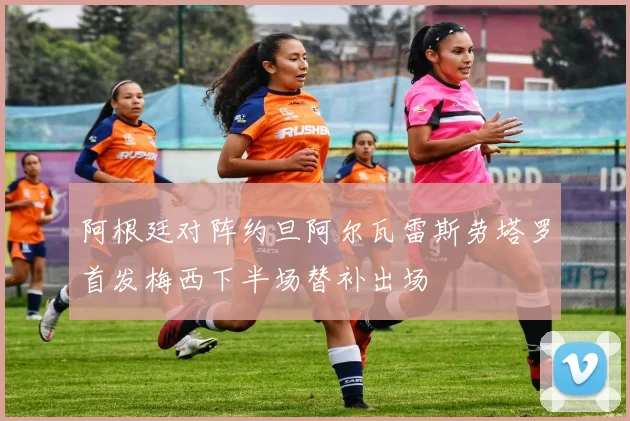 阿根廷对阵约旦阿尔瓦雷斯劳塔罗首发梅西下半场替补出场