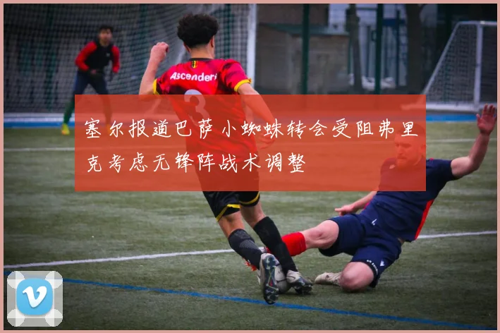 塞尔报道巴萨小蜘蛛转会受阻弗里克考虑无锋阵战术调整