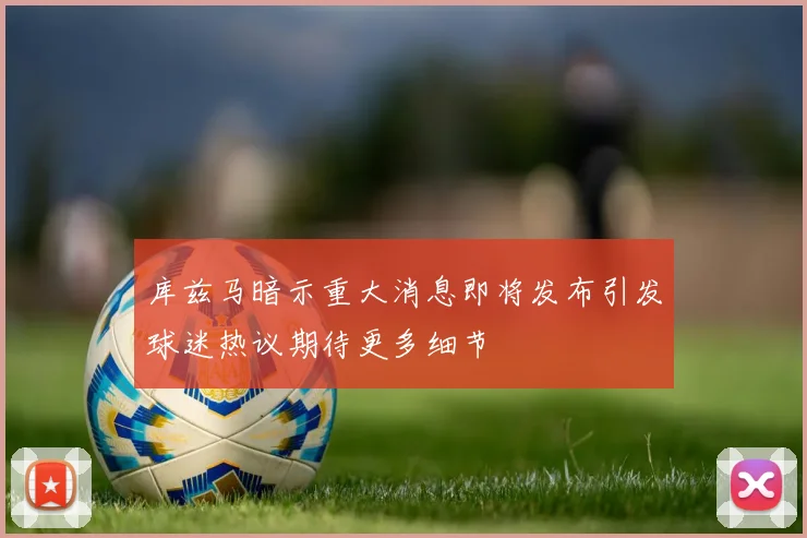 库兹马暗示重大消息即将发布引发球迷热议期待更多细节