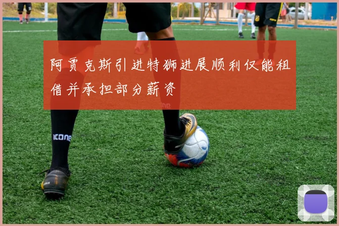 阿贾克斯引进特狮进展顺利仅能租借并承担部分薪资