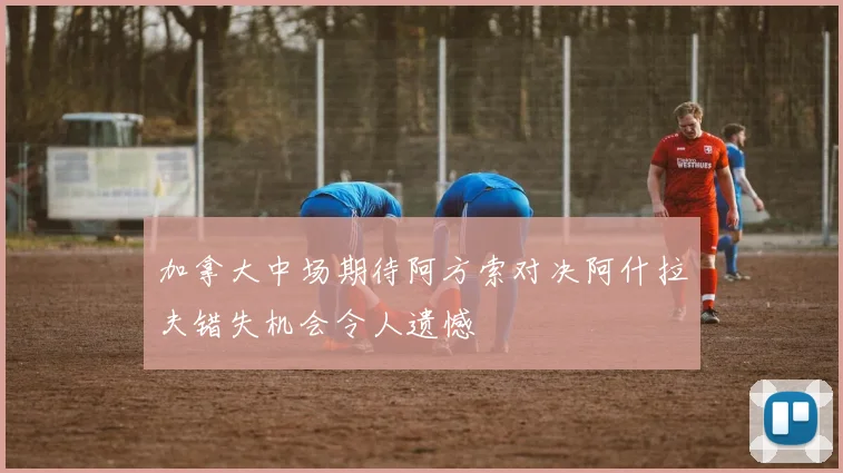 加拿大中场期待阿方索对决阿什拉夫错失机会令人遗憾