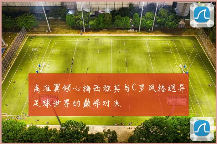 高准翼倾心梅西称其与C罗风格迥异足球世界的巅峰对决