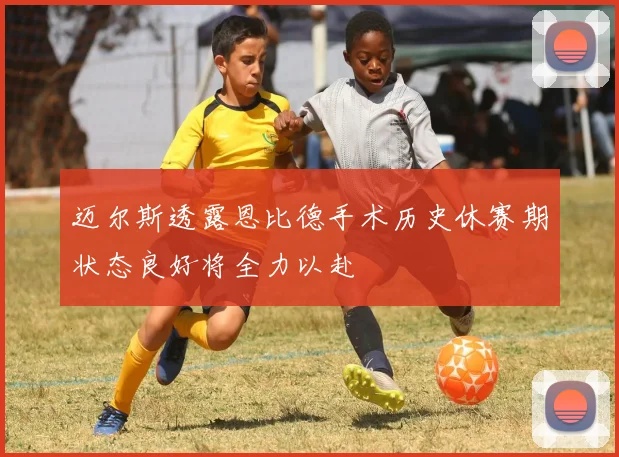迈尔斯透露恩比德手术历史休赛期状态良好将全力以赴