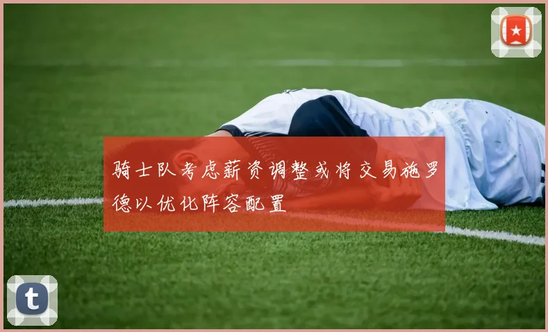 骑士队考虑薪资调整或将交易施罗德以优化阵容配置