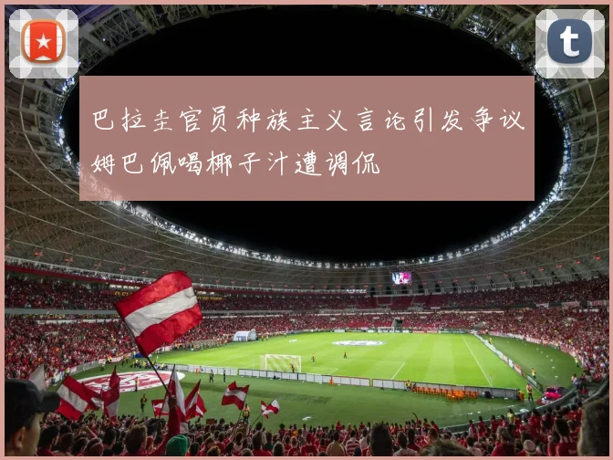 巴拉圭官员种族主义言论引发争议姆巴佩喝椰子汁遭调侃