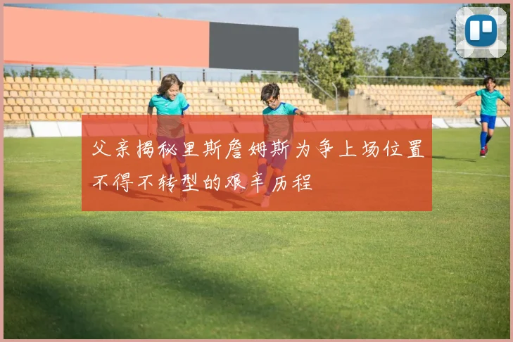 父亲揭秘里斯詹姆斯为争上场位置不得不转型的艰辛历程