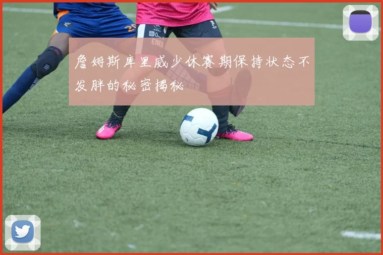 詹姆斯库里威少休赛期保持状态不发胖的秘密揭秘