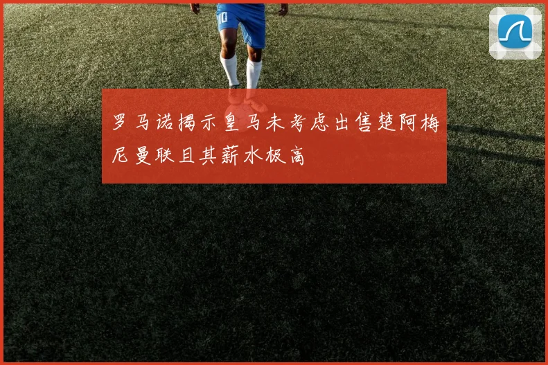 罗马诺揭示皇马未考虑出售楚阿梅尼曼联且其薪水极高